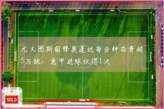 尤文图斯前锋奥蓬达每分钟花费超5万欧，意甲进球仅得1次