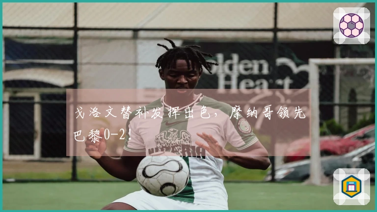 戈洛文替补发挥出色，摩纳哥领先巴黎0-2！