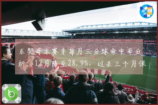 东契奇本赛季每月三分球命中率分析：12月降至28.9%，过去三个月保持在40%