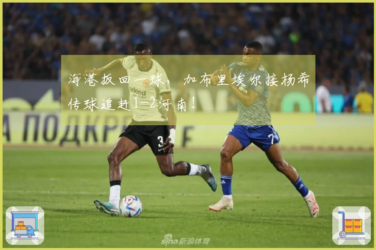 海港扳回一球，加布里埃尔接杨希传球追赶1-2河南！
