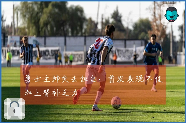 勇士主帅失去担当，首发表现不佳加上替补乏力