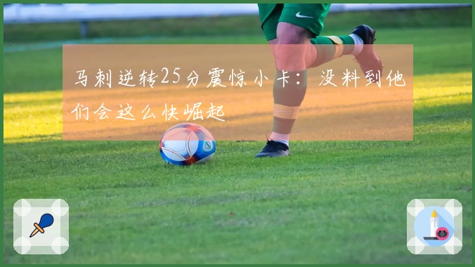 马刺逆转25分震惊小卡：没料到他们会这么快崛起