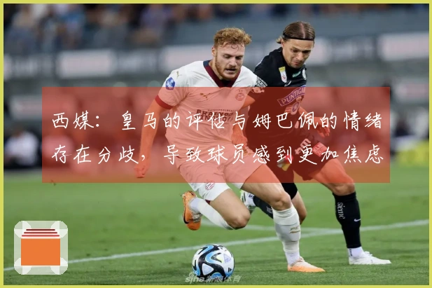 西媒：皇马的评估与姆巴佩的情绪存在分歧，导致球员感到更加焦虑