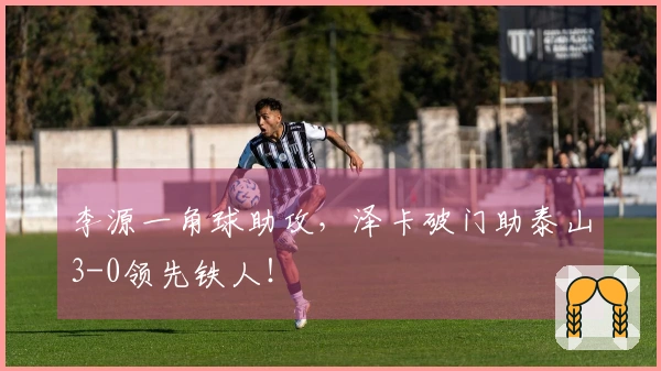 李源一角球助攻，泽卡破门助泰山3-0领先铁人！