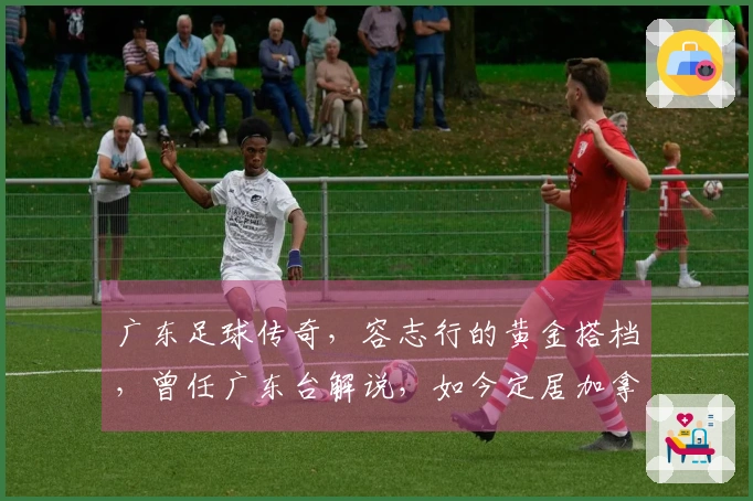广东足球传奇，容志行的黄金搭档，曾任广东台解说，如今定居加拿大