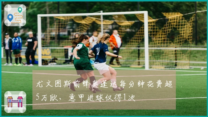 尤文图斯前锋奥蓬达每分钟花费超5万欧，意甲进球仅得1次