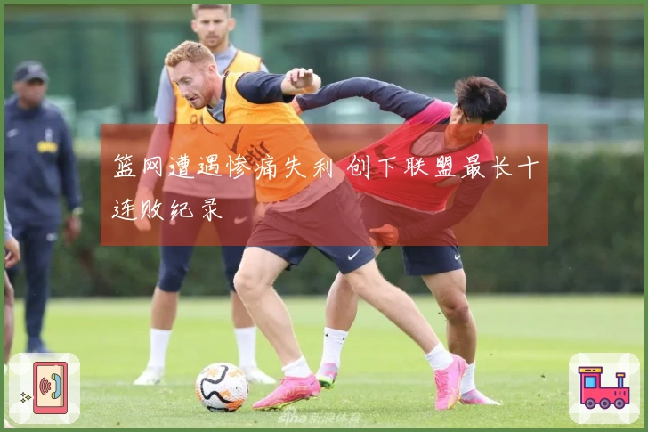 篮网遭遇惨痛失利 创下联盟最长十连败纪录