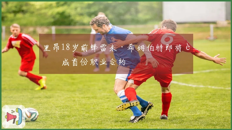 里昂18岁前锋雷米·希姆伯特即将达成首份职业合约