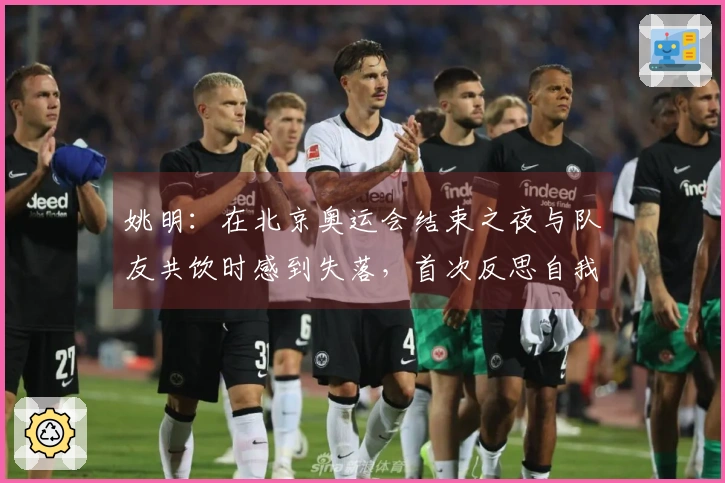 姚明：在北京奥运会结束之夜与队友共饮时感到失落，首次反思自我追求