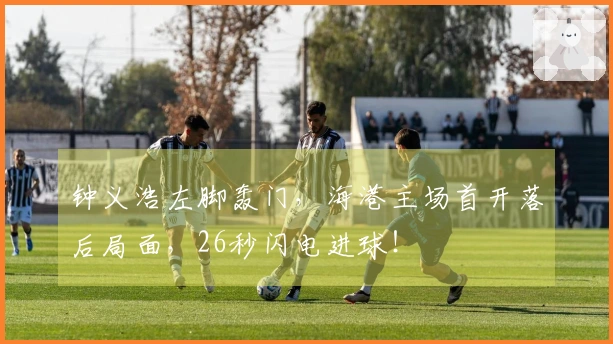 钟义浩左脚轰门，海港主场首开落后局面，26秒闪电进球！