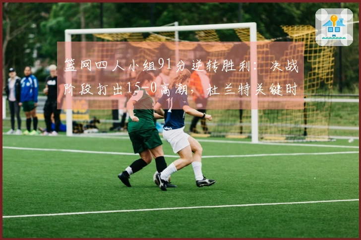 篮网四人小组91分逆转胜利：决战阶段打出15-0高潮，杜兰特关键时刻决定胜负