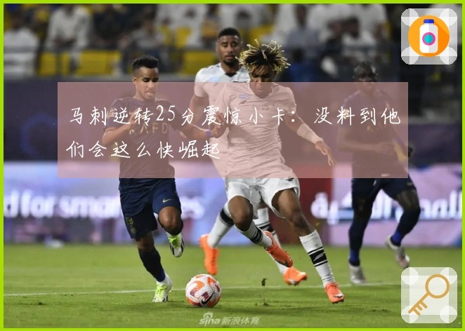 马刺逆转25分震惊小卡：没料到他们会这么快崛起