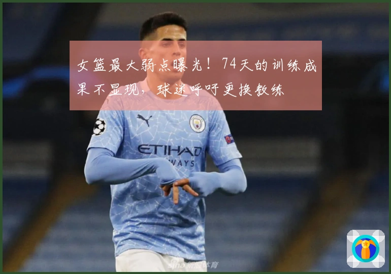 女篮最大弱点曝光！74天的训练成果不显现，球迷呼吁更换教练