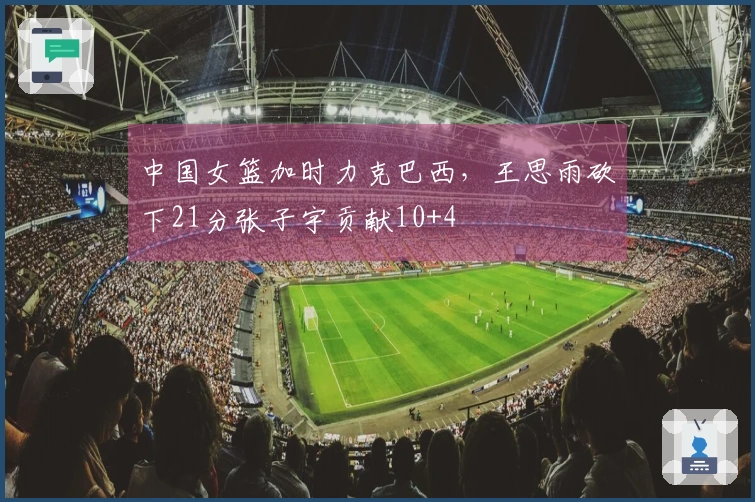 中国女篮加时力克巴西，王思雨砍下21分张子宇贡献10+4