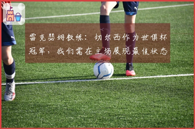 雷克瑟姆教练：切尔西作为世俱杯冠军，我们需在主场展现最佳状态