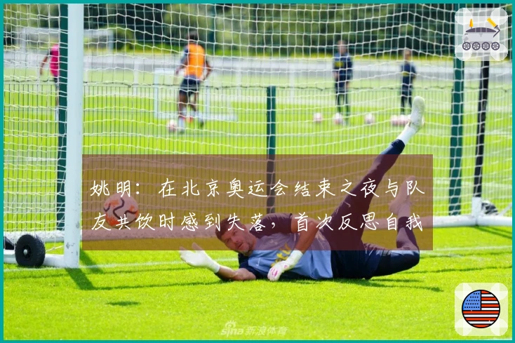 姚明：在北京奥运会结束之夜与队友共饮时感到失落，首次反思自我追求