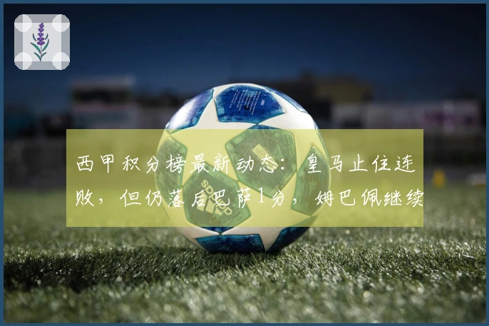 西甲积分榜最新动态：皇马止住连败，但仍落后巴萨1分，姆巴佩继续缺席！