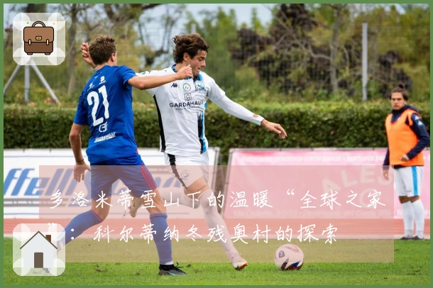 多洛米蒂雪山下的温暖“全球之家”：科尔蒂纳冬残奥村的探索