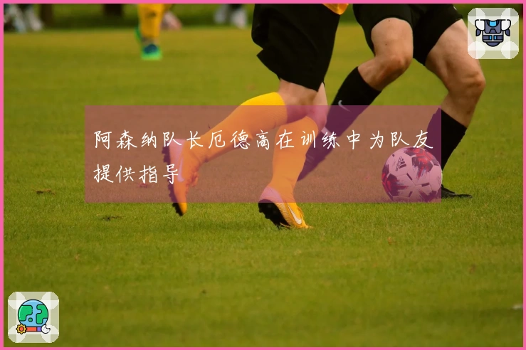 阿森纳队长厄德高在训练中为队友提供指导